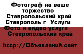 Фотограф на ваше торжество - Ставропольский край, Ставрополь г. Услуги » Фото и видео услуги   . Ставропольский край